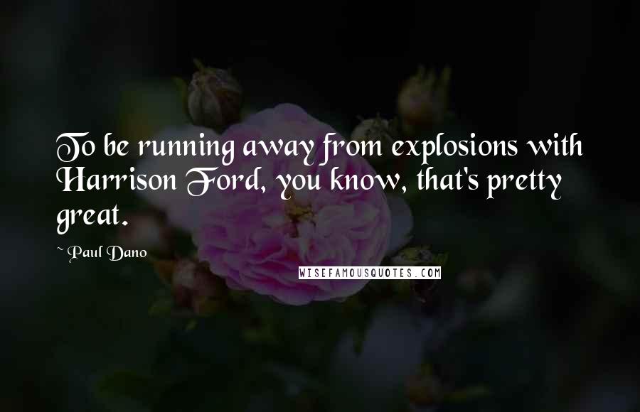 Paul Dano Quotes: To be running away from explosions with Harrison Ford, you know, that's pretty great.