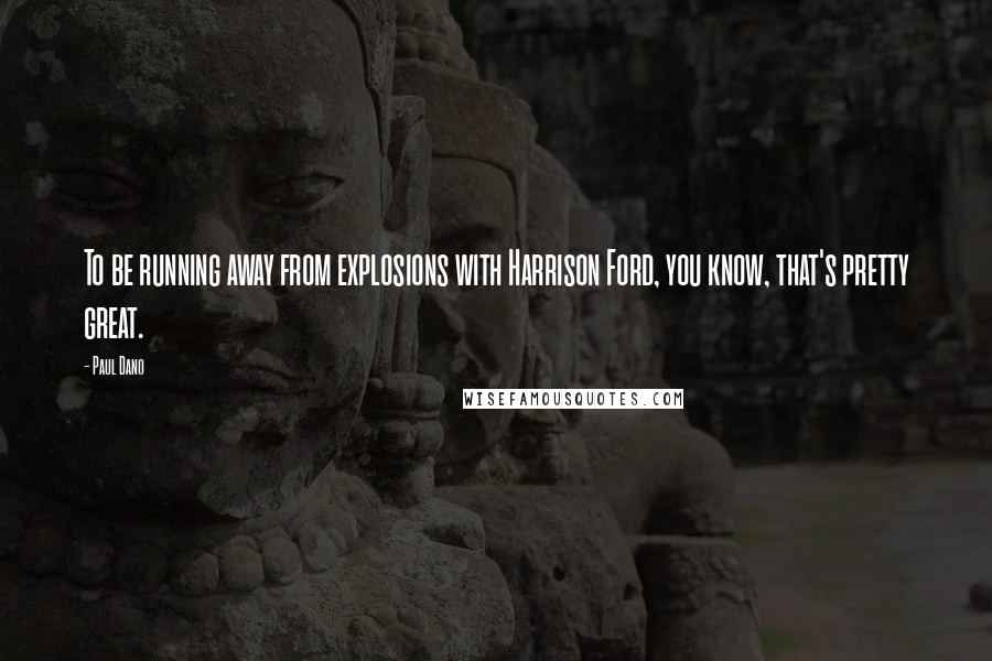 Paul Dano Quotes: To be running away from explosions with Harrison Ford, you know, that's pretty great.