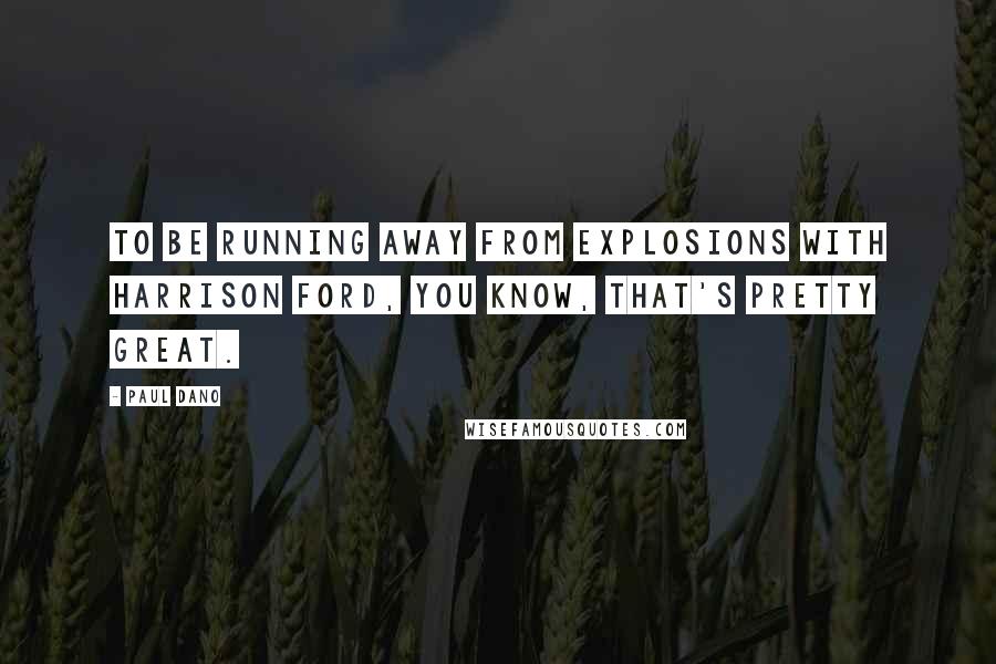 Paul Dano Quotes: To be running away from explosions with Harrison Ford, you know, that's pretty great.