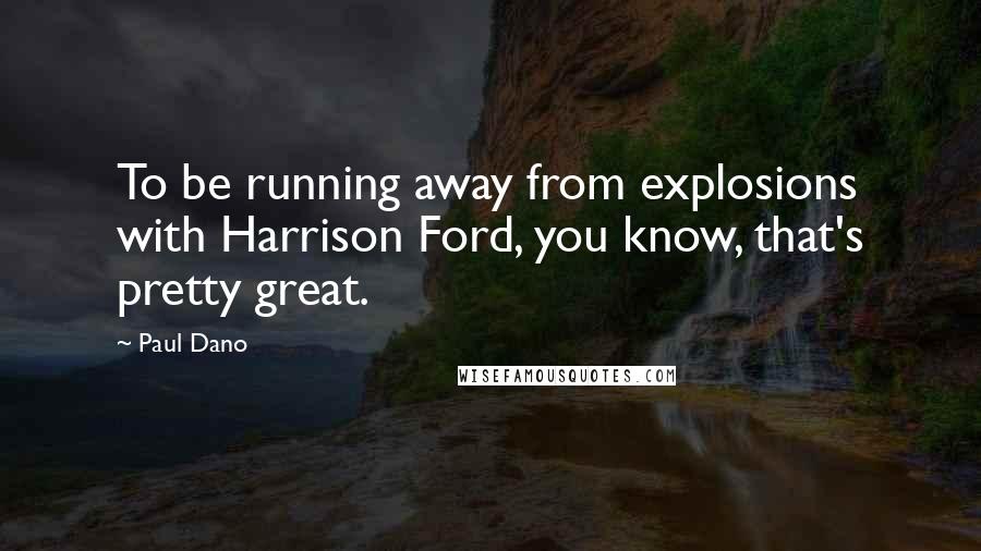 Paul Dano Quotes: To be running away from explosions with Harrison Ford, you know, that's pretty great.