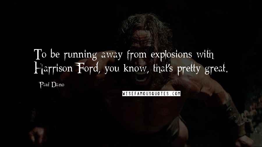 Paul Dano Quotes: To be running away from explosions with Harrison Ford, you know, that's pretty great.