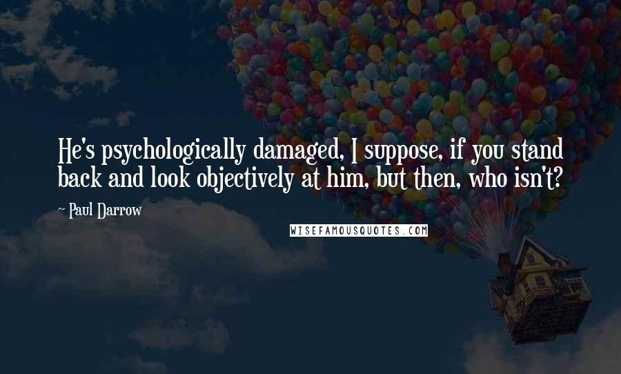 Paul Darrow Quotes: He's psychologically damaged, I suppose, if you stand back and look objectively at him, but then, who isn't?