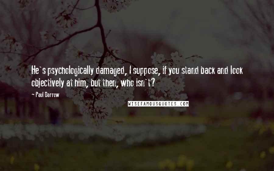 Paul Darrow Quotes: He's psychologically damaged, I suppose, if you stand back and look objectively at him, but then, who isn't?