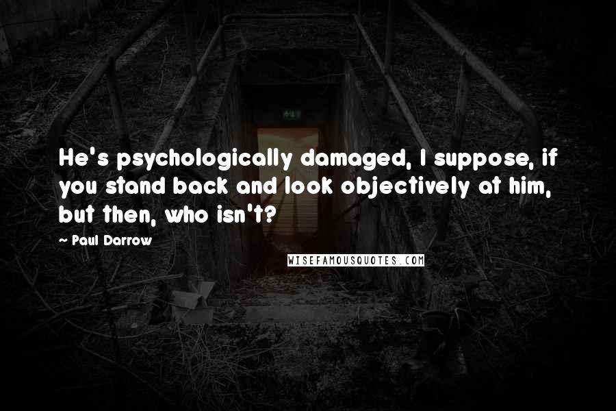 Paul Darrow Quotes: He's psychologically damaged, I suppose, if you stand back and look objectively at him, but then, who isn't?