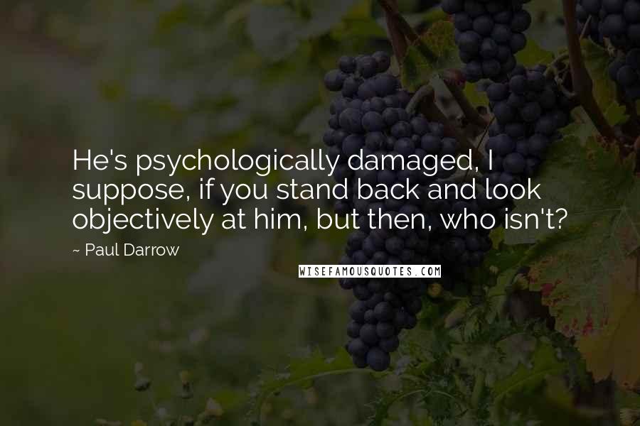 Paul Darrow Quotes: He's psychologically damaged, I suppose, if you stand back and look objectively at him, but then, who isn't?