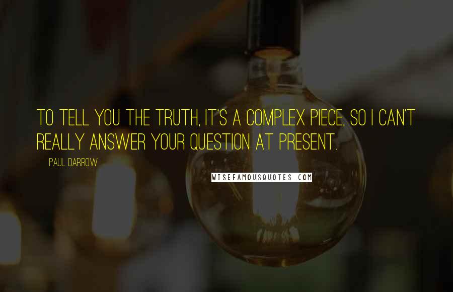 Paul Darrow Quotes: To tell you the truth, it's a complex piece, so I can't really answer your question at present.