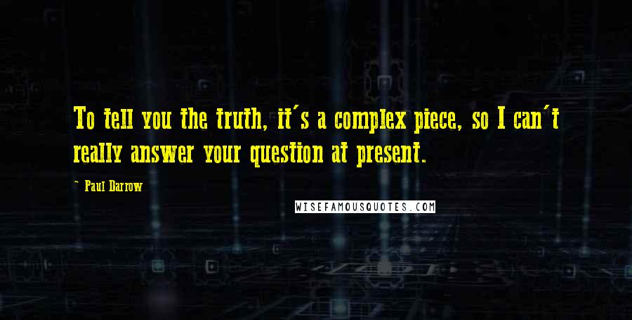 Paul Darrow Quotes: To tell you the truth, it's a complex piece, so I can't really answer your question at present.