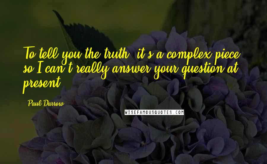 Paul Darrow Quotes: To tell you the truth, it's a complex piece, so I can't really answer your question at present.