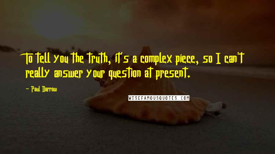 Paul Darrow Quotes: To tell you the truth, it's a complex piece, so I can't really answer your question at present.