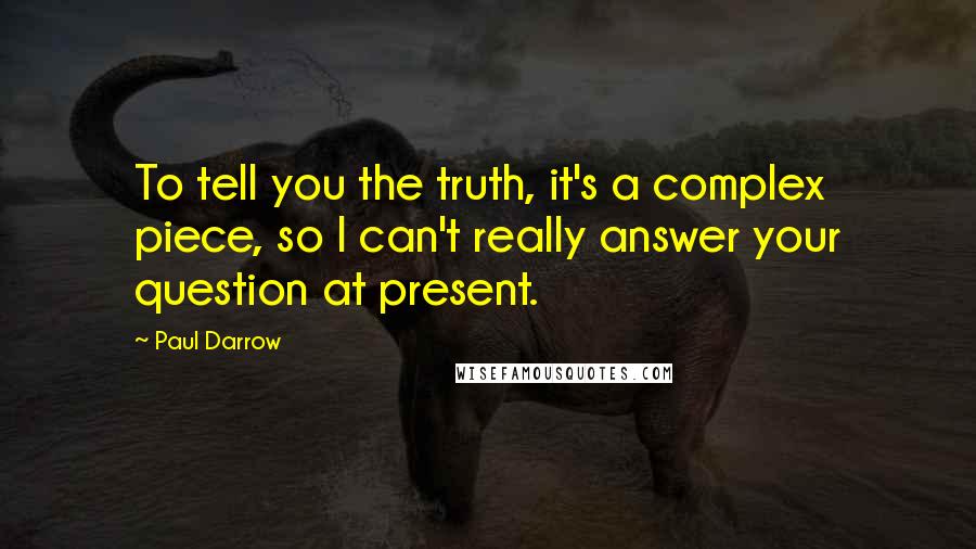 Paul Darrow Quotes: To tell you the truth, it's a complex piece, so I can't really answer your question at present.