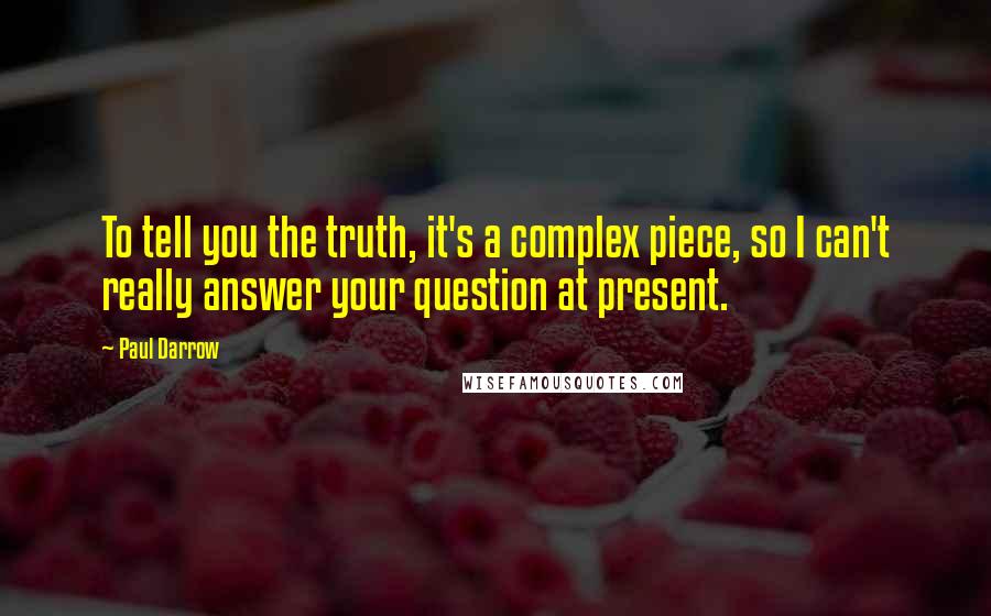 Paul Darrow Quotes: To tell you the truth, it's a complex piece, so I can't really answer your question at present.