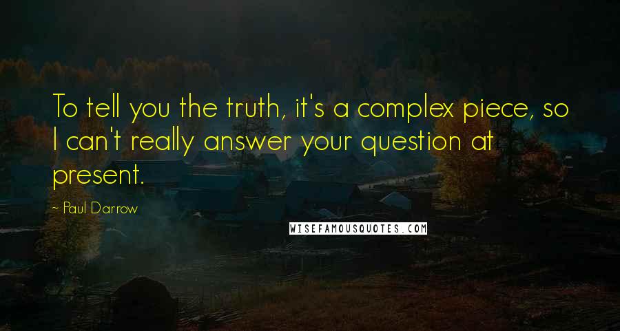 Paul Darrow Quotes: To tell you the truth, it's a complex piece, so I can't really answer your question at present.