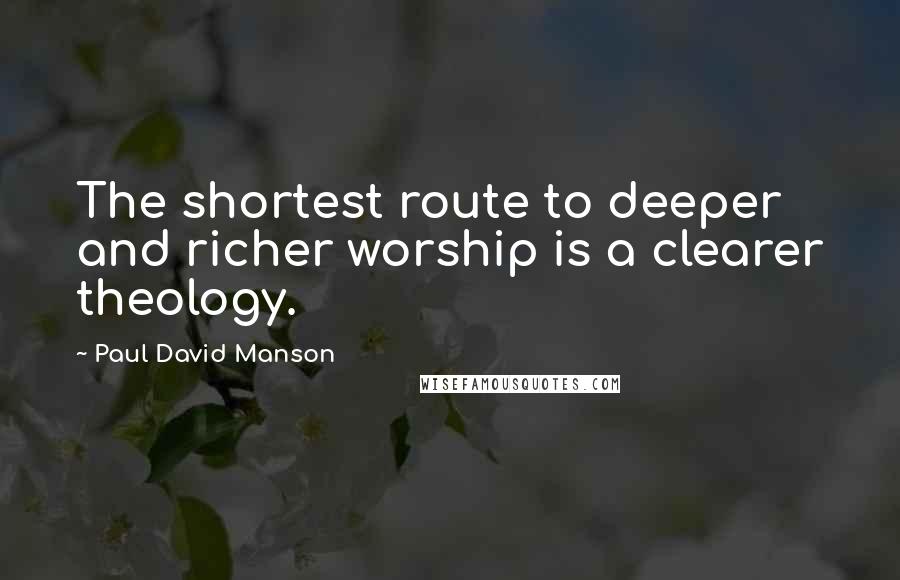 Paul David Manson Quotes: The shortest route to deeper and richer worship is a clearer theology.