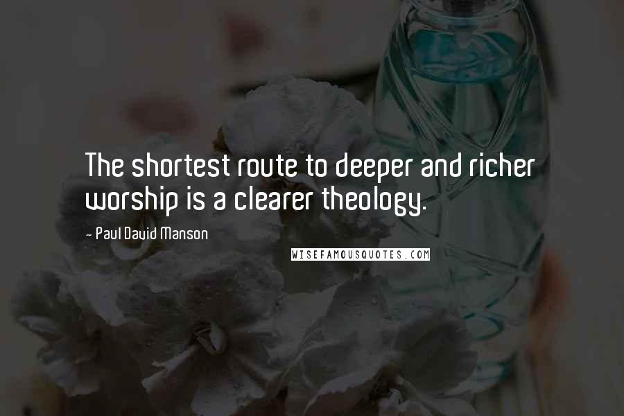 Paul David Manson Quotes: The shortest route to deeper and richer worship is a clearer theology.