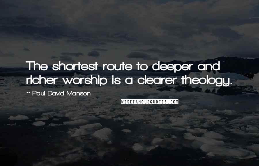 Paul David Manson Quotes: The shortest route to deeper and richer worship is a clearer theology.