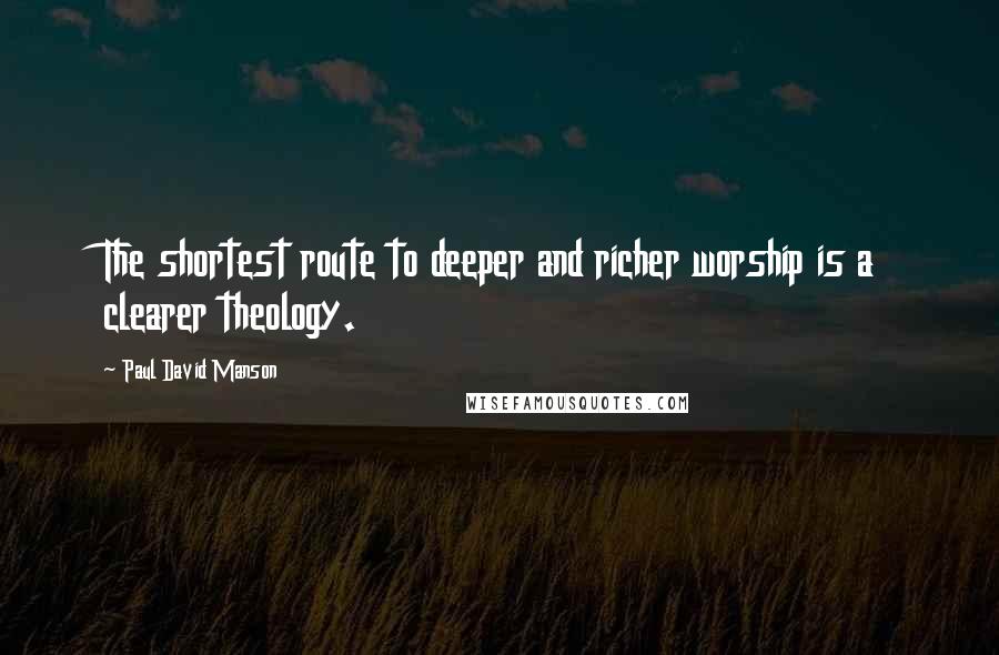 Paul David Manson Quotes: The shortest route to deeper and richer worship is a clearer theology.