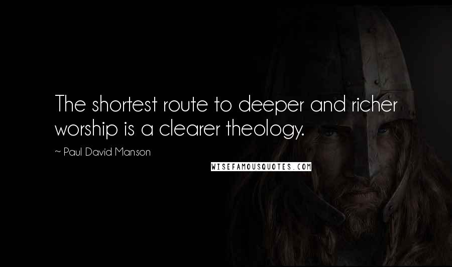 Paul David Manson Quotes: The shortest route to deeper and richer worship is a clearer theology.