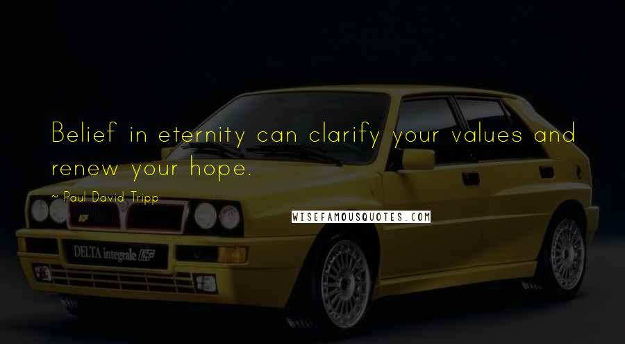 Paul David Tripp Quotes: Belief in eternity can clarify your values and renew your hope.