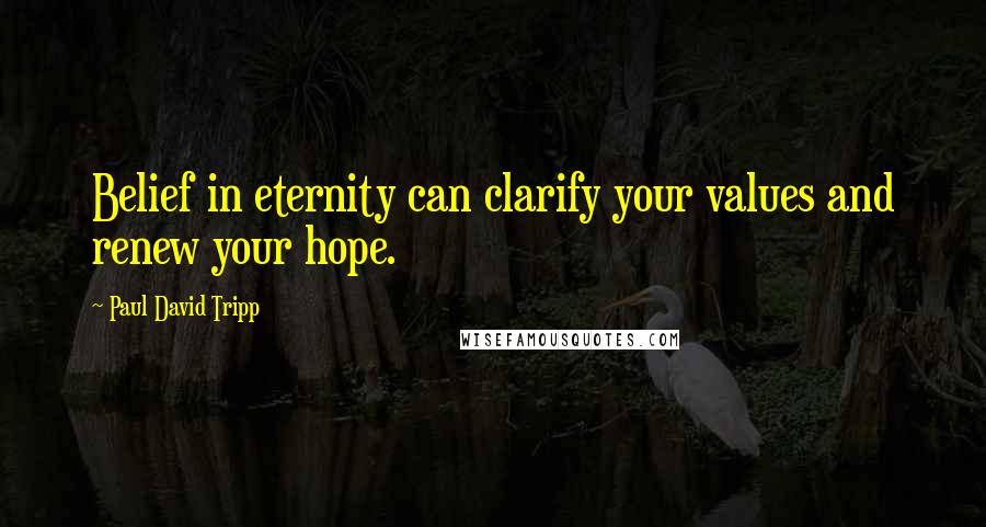 Paul David Tripp Quotes: Belief in eternity can clarify your values and renew your hope.