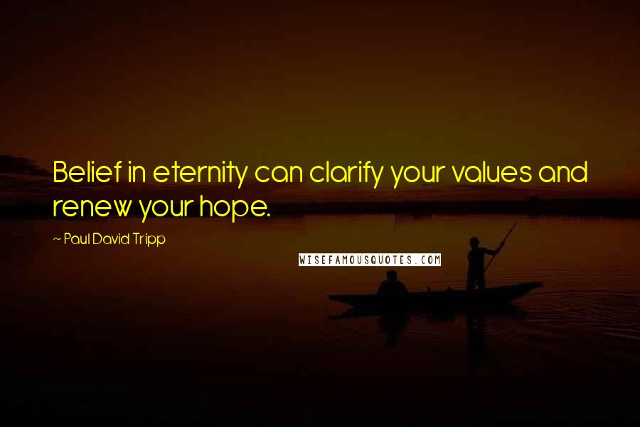 Paul David Tripp Quotes: Belief in eternity can clarify your values and renew your hope.