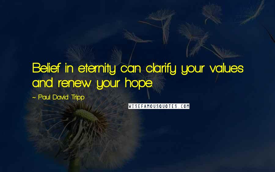 Paul David Tripp Quotes: Belief in eternity can clarify your values and renew your hope.