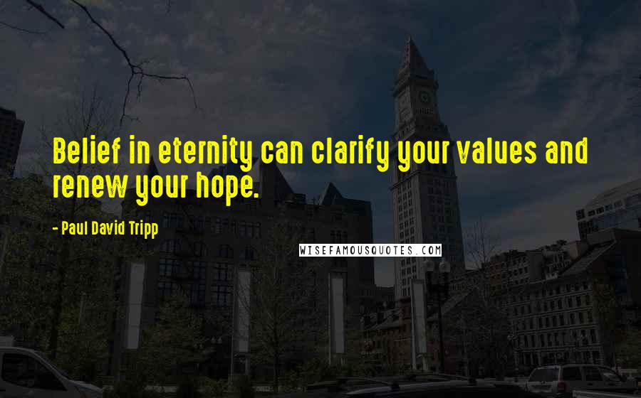 Paul David Tripp Quotes: Belief in eternity can clarify your values and renew your hope.