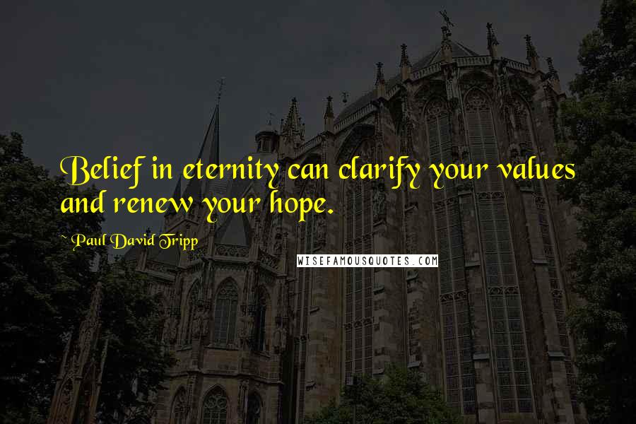 Paul David Tripp Quotes: Belief in eternity can clarify your values and renew your hope.