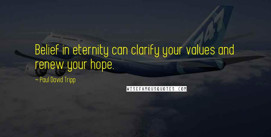 Paul David Tripp Quotes: Belief in eternity can clarify your values and renew your hope.