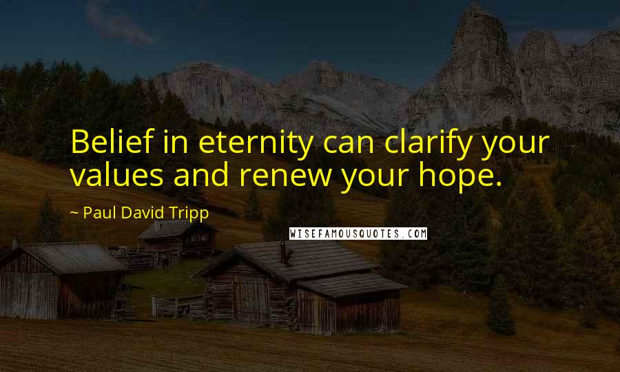 Paul David Tripp Quotes: Belief in eternity can clarify your values and renew your hope.