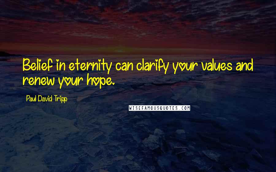 Paul David Tripp Quotes: Belief in eternity can clarify your values and renew your hope.