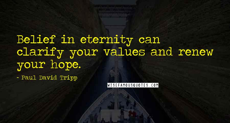 Paul David Tripp Quotes: Belief in eternity can clarify your values and renew your hope.