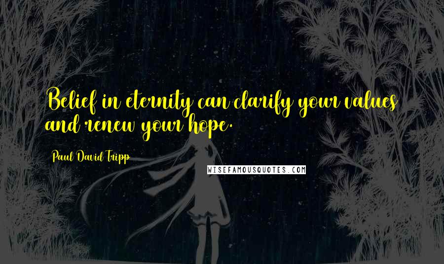 Paul David Tripp Quotes: Belief in eternity can clarify your values and renew your hope.