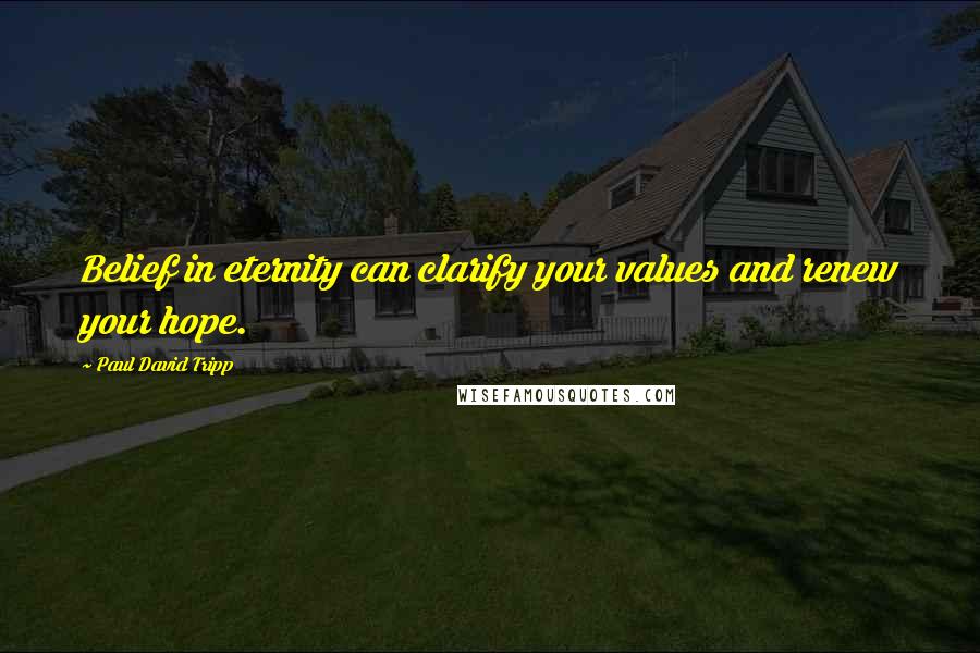 Paul David Tripp Quotes: Belief in eternity can clarify your values and renew your hope.