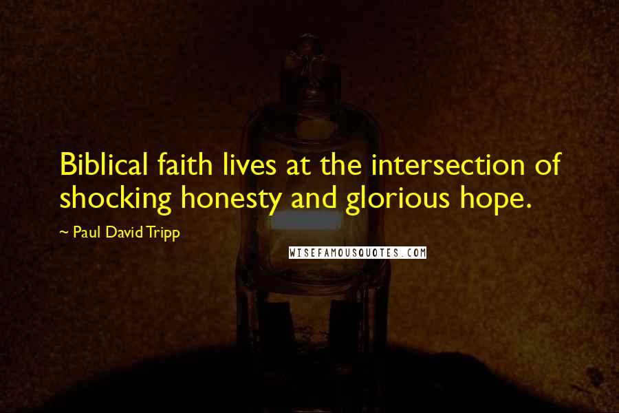 Paul David Tripp Quotes: Biblical faith lives at the intersection of shocking honesty and glorious hope.