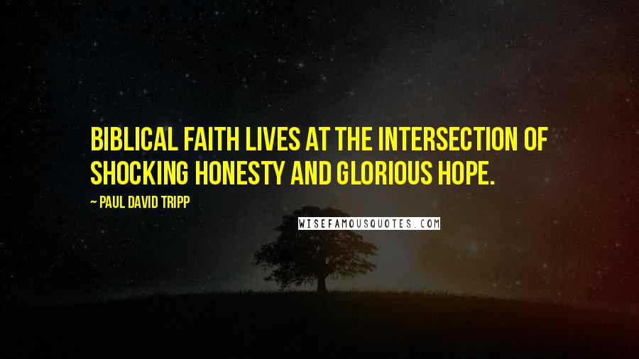 Paul David Tripp Quotes: Biblical faith lives at the intersection of shocking honesty and glorious hope.