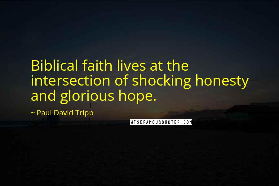 Paul David Tripp Quotes: Biblical faith lives at the intersection of shocking honesty and glorious hope.