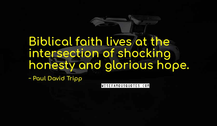 Paul David Tripp Quotes: Biblical faith lives at the intersection of shocking honesty and glorious hope.