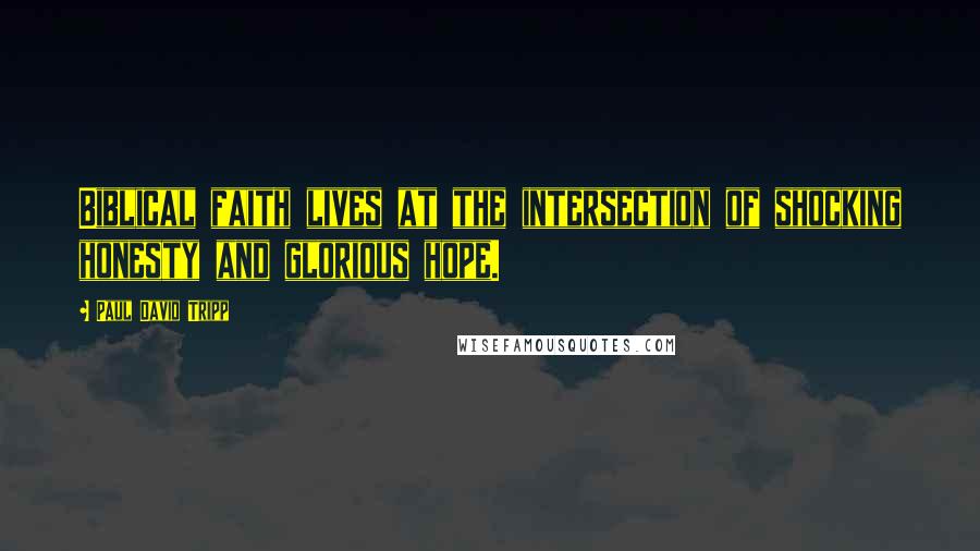 Paul David Tripp Quotes: Biblical faith lives at the intersection of shocking honesty and glorious hope.