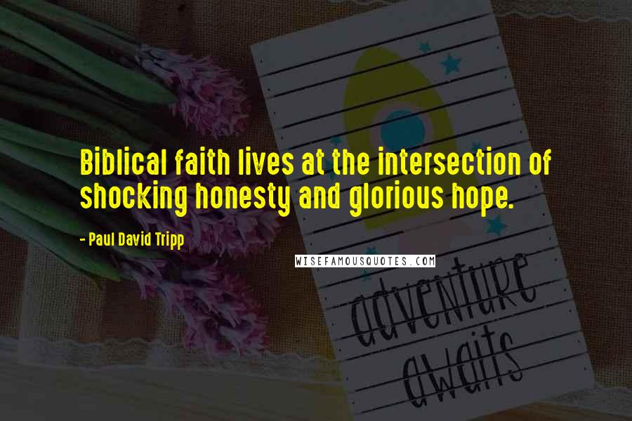 Paul David Tripp Quotes: Biblical faith lives at the intersection of shocking honesty and glorious hope.