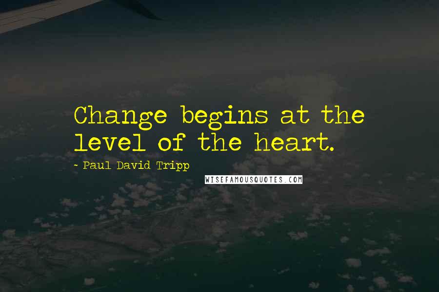 Paul David Tripp Quotes: Change begins at the level of the heart.