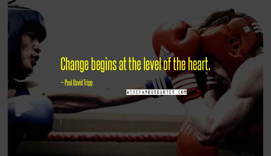 Paul David Tripp Quotes: Change begins at the level of the heart.