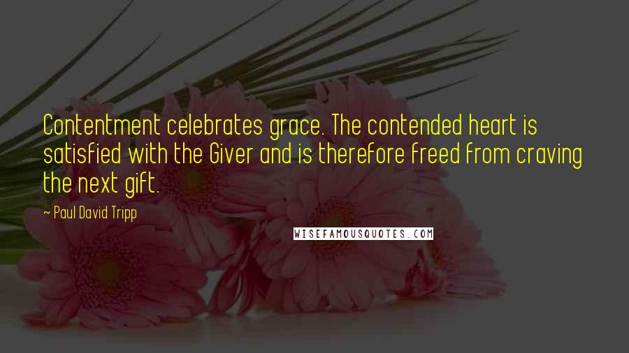 Paul David Tripp Quotes: Contentment celebrates grace. The contended heart is satisfied with the Giver and is therefore freed from craving the next gift.