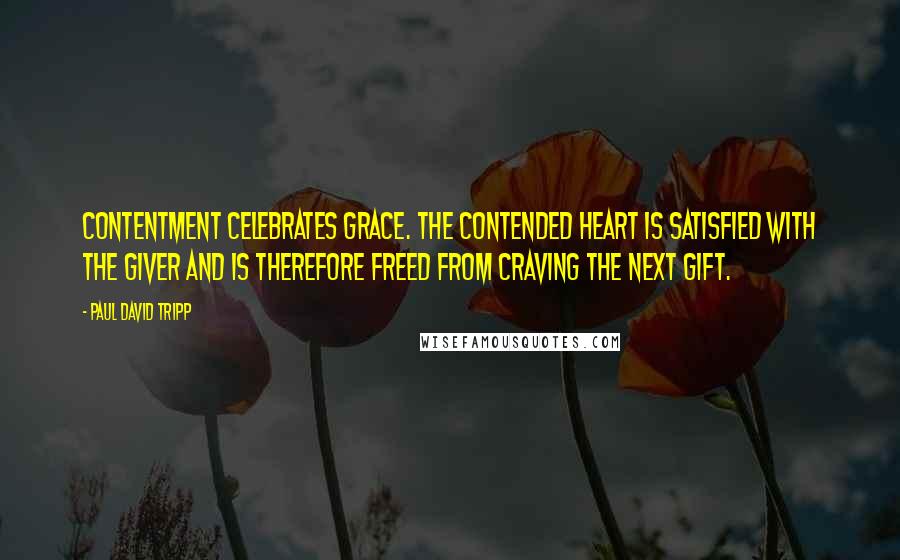 Paul David Tripp Quotes: Contentment celebrates grace. The contended heart is satisfied with the Giver and is therefore freed from craving the next gift.