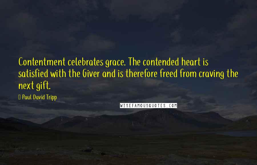 Paul David Tripp Quotes: Contentment celebrates grace. The contended heart is satisfied with the Giver and is therefore freed from craving the next gift.