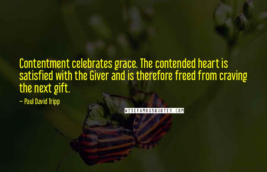 Paul David Tripp Quotes: Contentment celebrates grace. The contended heart is satisfied with the Giver and is therefore freed from craving the next gift.