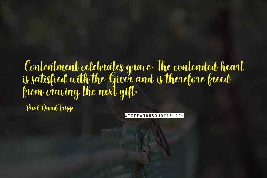 Paul David Tripp Quotes: Contentment celebrates grace. The contended heart is satisfied with the Giver and is therefore freed from craving the next gift.