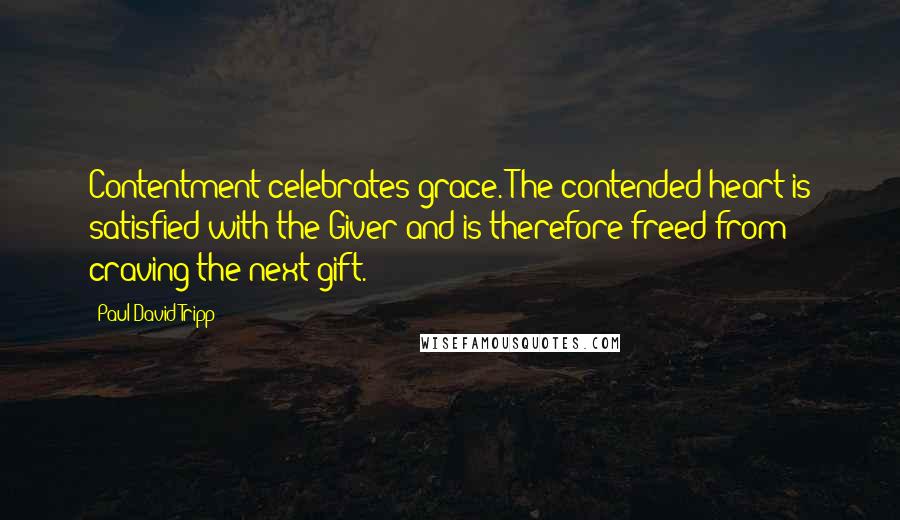 Paul David Tripp Quotes: Contentment celebrates grace. The contended heart is satisfied with the Giver and is therefore freed from craving the next gift.