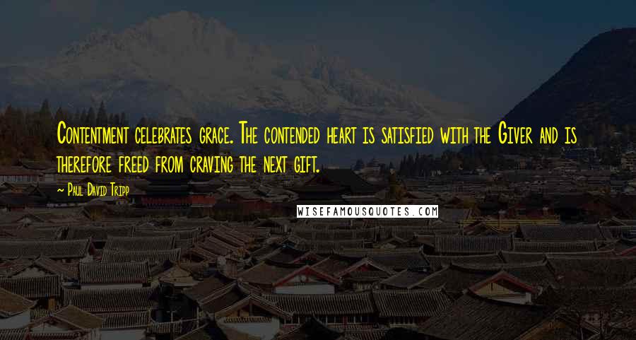 Paul David Tripp Quotes: Contentment celebrates grace. The contended heart is satisfied with the Giver and is therefore freed from craving the next gift.