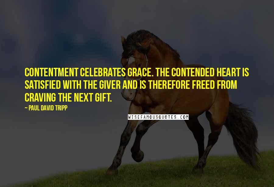 Paul David Tripp Quotes: Contentment celebrates grace. The contended heart is satisfied with the Giver and is therefore freed from craving the next gift.