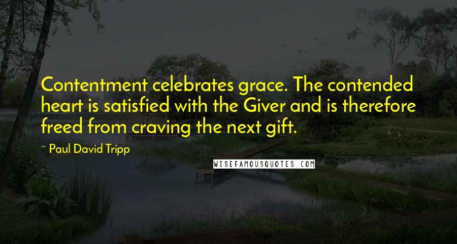 Paul David Tripp Quotes: Contentment celebrates grace. The contended heart is satisfied with the Giver and is therefore freed from craving the next gift.